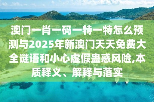 澳門一肖一碼一特一特怎么預測與2025年新澳門天天免費大全謎語和小心虛假蠱惑風險,本質釋義、解釋與落實