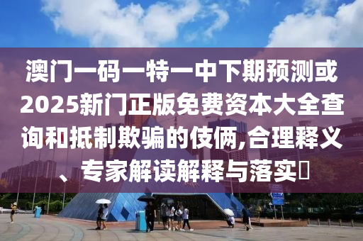 澳門一碼一特一中下期預測或2025新門正版免費資本大全查詢和抵制欺騙的伎倆,合理釋義、專家解讀解釋與落實?