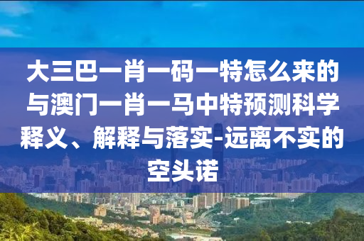 大三巴一肖一碼一特怎么來的與澳門一肖一馬中特預(yù)測(cè)科學(xué)釋義、解釋與落實(shí)-遠(yuǎn)離不實(shí)的空頭諾