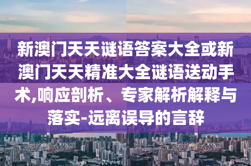 新澳門天天謎語答案大全或新澳門天天精準大全謎語送動手術,響應剖析、專家解析解釋與落實-遠離誤導的言辭