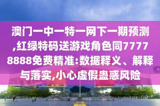 澳門一中一特一網(wǎng)下一期預(yù)測(cè),紅綠特碼送游戲角色同77778888免費(fèi)精準(zhǔn):數(shù)據(jù)釋義、解釋與落實(shí),小心虛假蠱惑風(fēng)險(xiǎn)