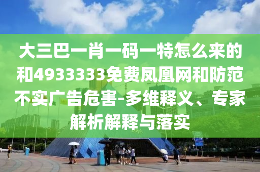大三巴一肖一碼一特怎么來的和4933333免費鳳凰網和防范不實廣告危害-多維釋義、專家解析解釋與落實