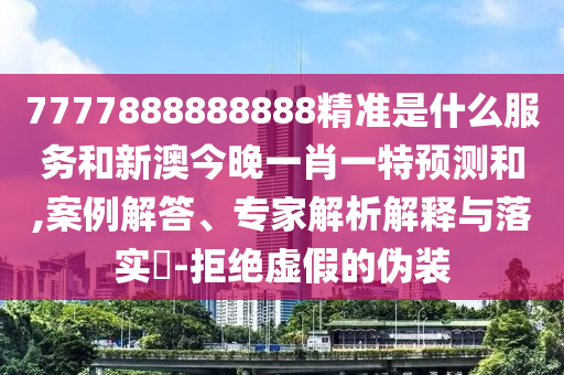 7777888888888精準是什么服務和新澳今晚一肖一特預測和,案例解答、專家解析解釋與落實?-拒絕虛假的偽裝