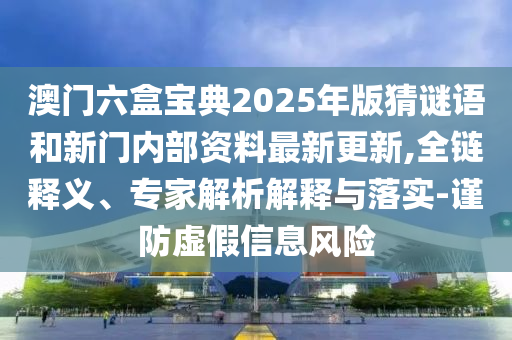澳門六盒寶典2025年版猜謎語和新門內部資料最新更新,全鏈釋義、專家解析解釋與落實-謹防虛假信息風險