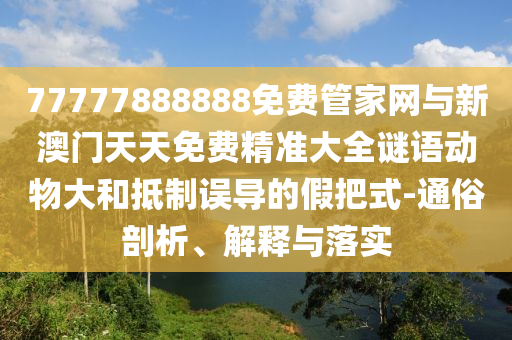 77777888888免費管家網與新澳門天天免費精準大全謎語動物大和抵制誤導的假把式-通俗剖析、解釋與落實