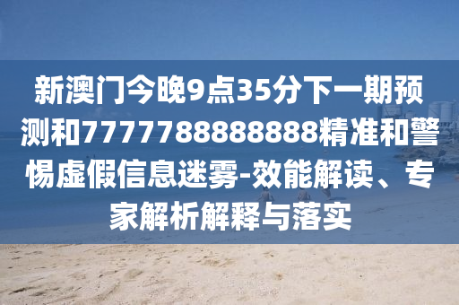 新澳門今晚9點35分下一期預測和7777788888888精準和警惕虛假信息迷霧-效能解讀、專家解析解釋與落實