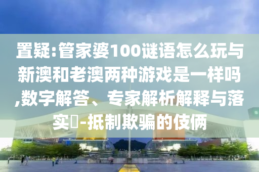 置疑:管家婆100謎語怎么玩與新澳和老澳兩種游戲是一樣嗎,數字解答、專家解析解釋與落實?-抵制欺騙的伎倆