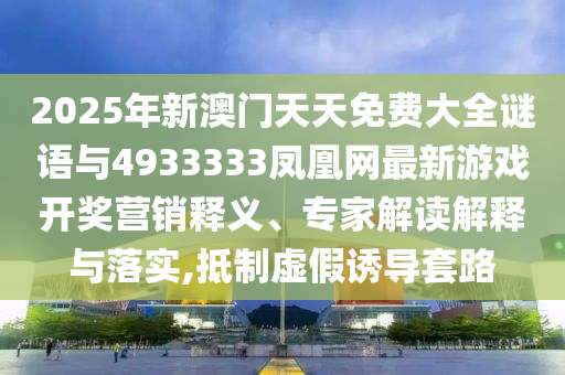 2025年新澳門天天免費大全謎語與4933333鳳凰網最新游戲開獎營銷釋義、專家解讀解釋與落實,抵制虛假誘導套路