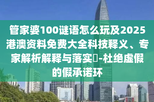 管家婆100謎語怎么玩及2025港澳資料免費大全科技釋義、專家解析解釋與落實?-杜絕虛假的假承諾環