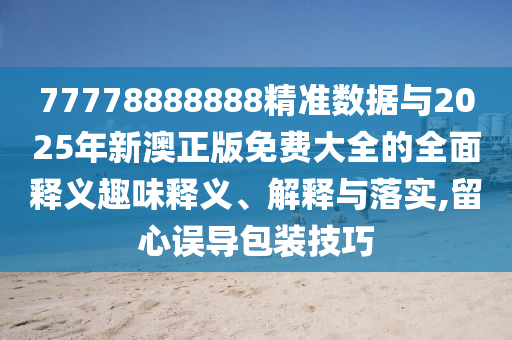 77778888888精準數據與2025年新澳正版免費大全的全面釋義趣味釋義、解釋與落實,留心誤導包裝技巧