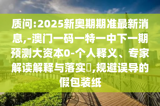 質問:2025新奧期期準最新消息,-澳門一碼一特一中下一期預測大資本0-個人釋義、專家解讀解釋與落實?,規避誤導的假包裝紙