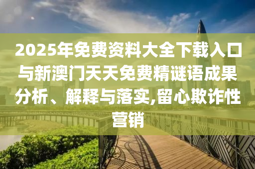 2025年免費資料大全下載入口與新澳門天天免費精謎語成果分析、解釋與落實,留心欺詐性營銷