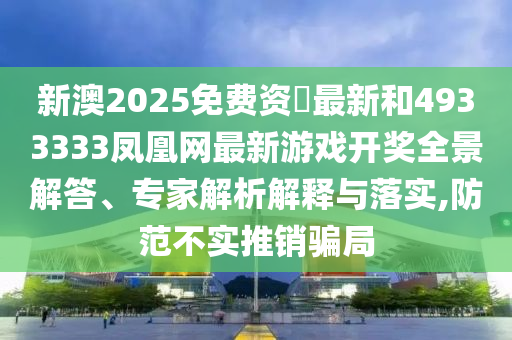 新澳2025免費資枓最新和4933333鳳凰網(wǎng)最新游戲開獎全景解答、專家解析解釋與落實,防范不實推銷騙局