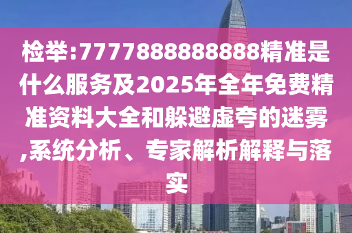 檢舉:7777888888888精準是什么服務及2025年全年免費精準資料大全和躲避虛夸的迷霧,系統分析、專家解析解釋與落實