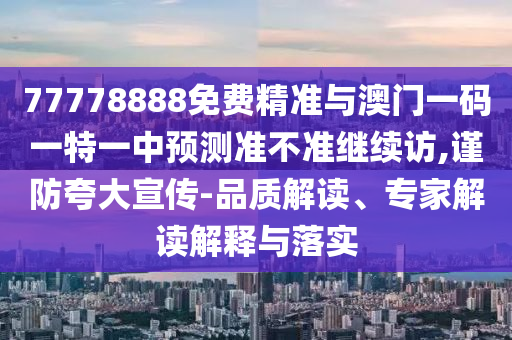 77778888免費精準與澳門一碼一特一中預測準不準繼續訪,謹防夸大宣傳-品質解讀、專家解讀解釋與落實