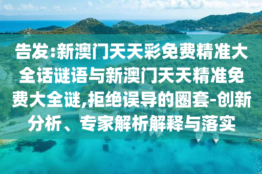 告發:新澳門天天彩免費精準大全話謎語與新澳門天天精準免費大全謎,拒絕誤導的圈套-創新分析、專家解析解釋與落實