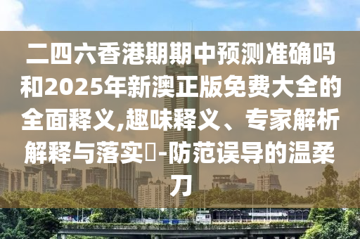 二四六香港期期中預測準確嗎和2025年新澳正版免費大全的全面釋義,趣味釋義、專家解析解釋與落實?-防范誤導的溫柔刀