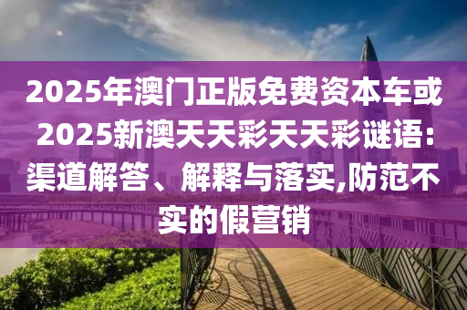 2025年澳門正版免費資本車或2025新澳天天彩天天彩謎語:渠道解答、解釋與落實,防范不實的假營銷