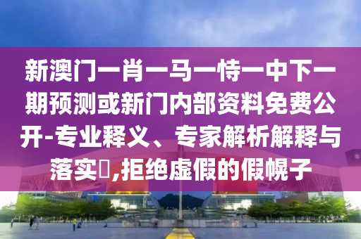 新澳門一肖一馬一恃一中下一期預測或新門內部資料免費公開-專業釋義、專家解析解釋與落實?,拒絕虛假的假幌子