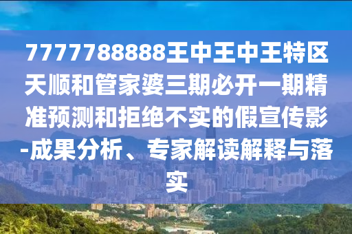 7777788888王中王中王特區天順和管家婆三期必開一期精準預測和拒絕不實的假宣傳影-成果分析、專家解讀解釋與落實