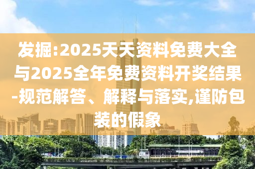 發掘:2025天天資料免費大全與2025全年免費資料開獎結果-規范解答、解釋與落實,謹防包裝的假象