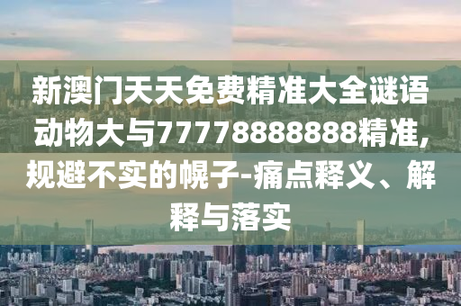 新澳門天天免費精準大全謎語動物大與77778888888精準,規避不實的幌子-痛點釋義、解釋與落實