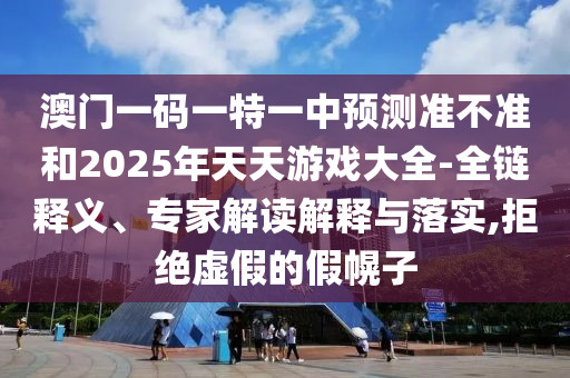 澳門一碼一特一中預測準不準和2025年天天游戲大全-全鏈釋義、專家解讀解釋與落實,拒絕虛假的假幌子
