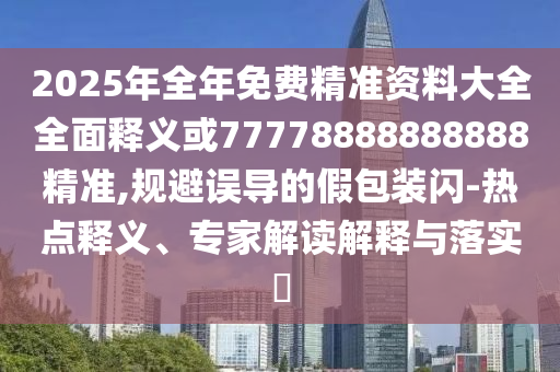 2025年全年免費精準資料大全全面釋義或77778888888888精準,規避誤導的假包裝閃-熱點釋義、專家解讀解釋與落實?