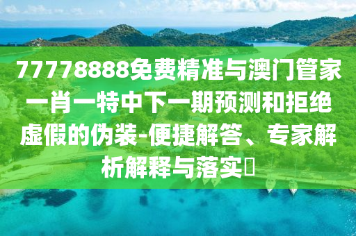 77778888免費精準與澳門管家一肖一特中下一期預測和拒絕虛假的偽裝-便捷解答、專家解析解釋與落實?