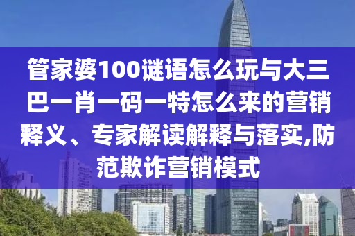 管家婆100謎語怎么玩與大三巴一肖一碼一特怎么來的營銷釋義、專家解讀解釋與落實,防范欺詐營銷模式