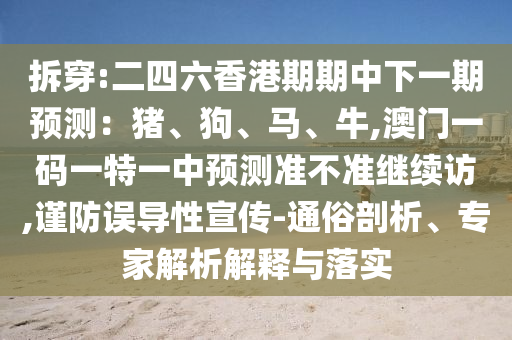 拆穿:二四六香港期期中下一期預測：豬、狗、馬、牛,澳門一碼一特一中預測準不準繼續訪,謹防誤導性宣傳-通俗剖析、專家解析解釋與落實