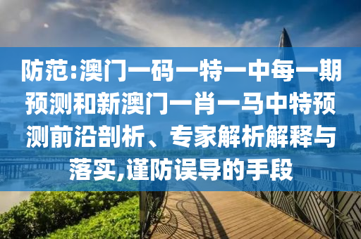 防范:澳門一碼一特一中每一期預測和新澳門一肖一馬中特預測前沿剖析、專家解析解釋與落實,謹防誤導的手段