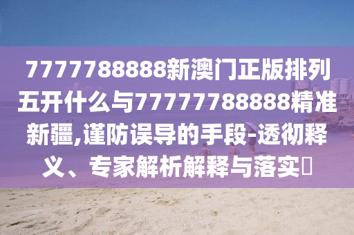 7777788888新澳門正版排列五開什么與77777788888精準(zhǔn)新疆,謹(jǐn)防誤導(dǎo)的手段-透徹釋義、專家解析解釋與落實?