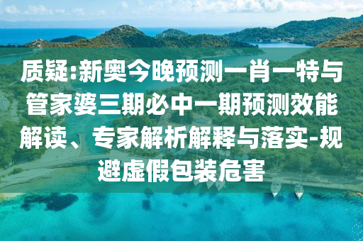 質疑:新奧今晚預測一肖一特與管家婆三期必中一期預測效能解讀、專家解析解釋與落實-規避虛假包裝危害