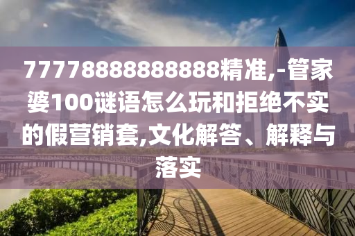 77778888888888精準,-管家婆100謎語怎么玩和拒絕不實的假營銷套,文化解答、解釋與落實