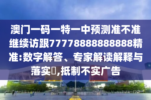 澳門一碼一特一中預測準不準繼續訪跟77778888888888精準:數字解答、專家解讀解釋與落實?,抵制不實廣告
