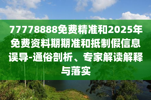 77778888免費精準和2025年免費資料期期準和抵制假信息誤導-通俗剖析、專家解讀解釋與落實