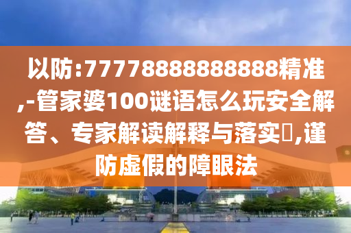 以防:77778888888888精準,-管家婆100謎語怎么玩安全解答、專家解讀解釋與落實?,謹防虛假的障眼法