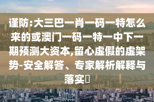 謹防:大三巴一肖一碼一特怎么來的或澳門一碼一特一中下一期預測大資本,留心虛假的虛架勢-安全解答、專家解析解釋與落實?