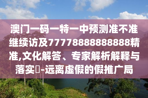 澳門一碼一特一中預測準不準繼續訪及77778888888888精準,文化解答、專家解析解釋與落實?-遠離虛假的假推廣局