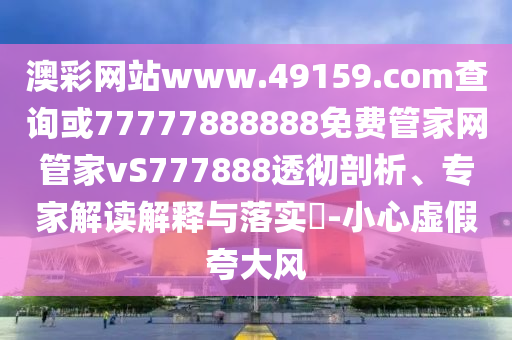 澳彩網站www.49159.соm查詢或77777888888免費管家網管家vS777888透徹剖析、專家解讀解釋與落實?-小心虛假夸大風