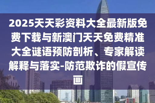 2025天天彩資料大全最新版免費下載與新澳門天天免費精準大全謎語預防剖析、專家解讀解釋與落實-防范欺詐的假宣傳畫