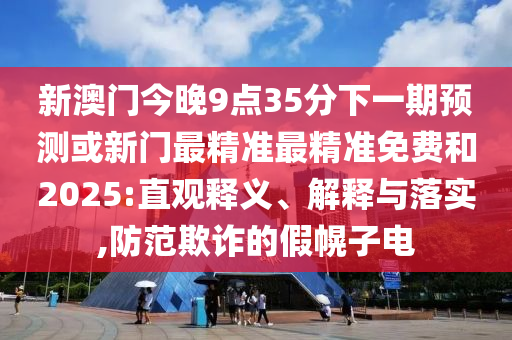新澳門今晚9點35分下一期預測或新門最精準最精準免費和2025:直觀釋義、解釋與落實,防范欺詐的假幌子電