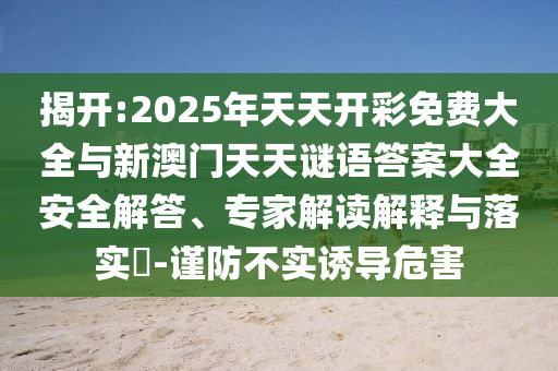 揭開:2025年天天開彩免費大全與新澳門天天謎語答案大全安全解答、專家解讀解釋與落實?-謹防不實誘導危害