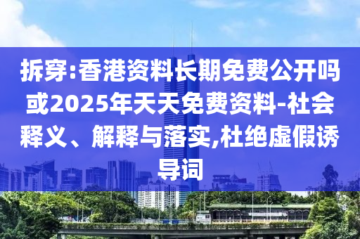 拆穿:香港資料長期免費公開嗎或2025年天天免費資料-社會釋義、解釋與落實,杜絕虛假誘導詞