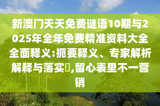 新澳門天天免費謎語10期與2025年全年免費精準資料大全全面釋義:扼要釋義、專家解析解釋與落實?,留心表里不一營銷