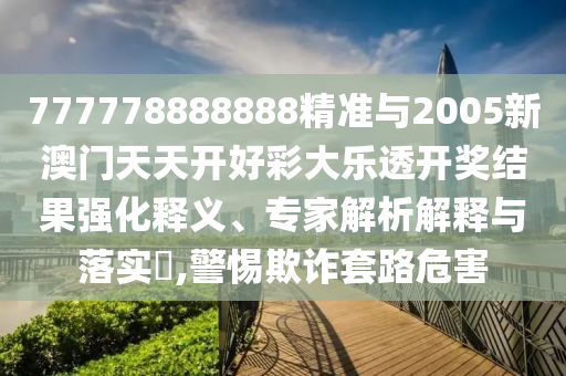 777778888888精準與2005新澳門天天開好彩大樂透開獎結果強化釋義、專家解析解釋與落實?,警惕欺詐套路危害