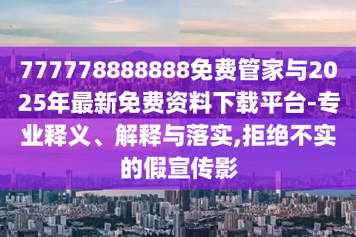 777778888888免費(fèi)管家與2025年最新免費(fèi)資料下載平臺(tái)-專業(yè)釋義、解釋與落實(shí),拒絕不實(shí)的假宣傳影