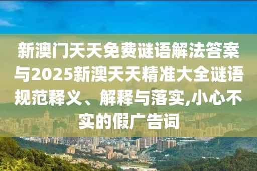 新澳門天天免費謎語解法答案與2025新澳天天精準大全謎語規范釋義、解釋與落實,小心不實的假廣告詞