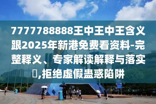 7777788888王中王中王含義跟2025年新港免費看資料-完整釋義、專家解讀解釋與落實?,拒絕虛假蠱惑陷阱